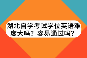 湖北自學(xué)考試學(xué)位英語難度大嗎？容易通過嗎？