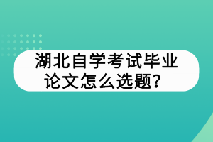 湖北自學(xué)考試畢業(yè)論文怎么選題？