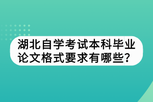 湖北自學考試本科畢業(yè)論文格式要求有哪些？