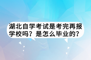 湖北自學考試是考完再報學校嗎？是怎么畢業(yè)的？