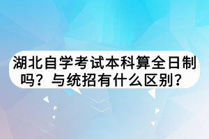 湖北自學考試本科算全日制嗎？與統(tǒng)招有什么區(qū)別？