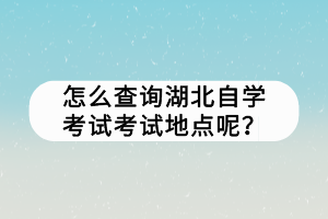 怎么查詢湖北自學(xué)考試考試地點呢？