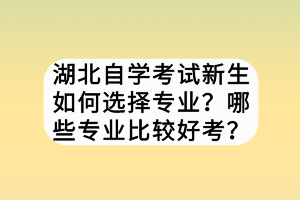 湖北自學(xué)考試新生如何選擇專業(yè)？哪些專業(yè)比較好考？