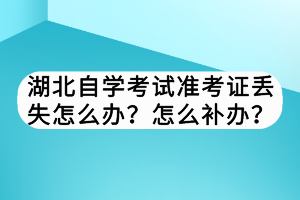 湖北自學(xué)考試準考證丟失怎么辦？怎么補辦？