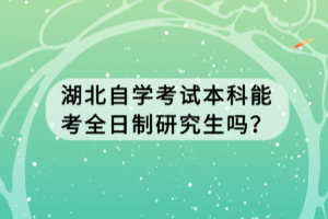 湖北自學(xué)考試本科能考全日制研究生嗎？