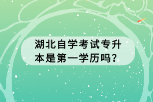 湖北自學(xué)考試專升本是第一學(xué)歷嗎？