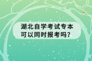 湖北自學考試專本可以同時報考嗎？