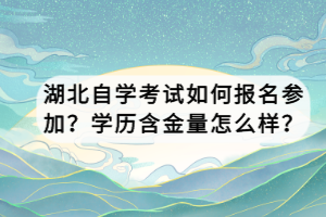 湖北自學考試如何報名參加？學歷含金量怎么樣？