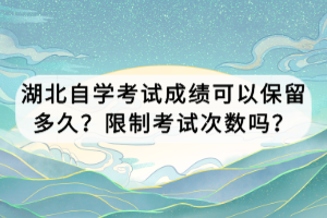 湖北自學考試成績可以保留多久？限制考試次數(shù)嗎？