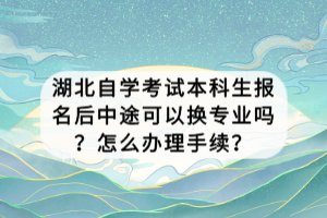 湖北自學(xué)考試本科生報(bào)名后中途可以換專業(yè)嗎？怎么辦理手續(xù)？