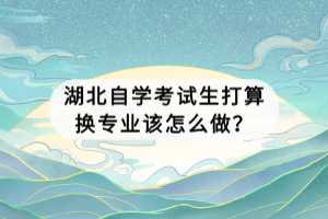 湖北自學(xué)考試生打算換專業(yè)該怎么做？