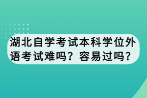 湖北自學(xué)考試本科學(xué)位外語考試難嗎？容易過嗎？