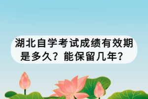 湖北自學(xué)考試成績有效期是多久？能保留幾年？