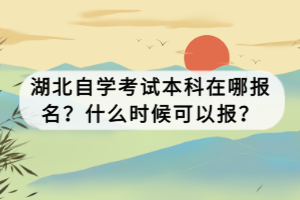 湖北自學考試本科在哪報名？什么時候可以報？