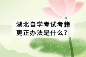 湖北自學(xué)考試考籍更正辦法是什么？