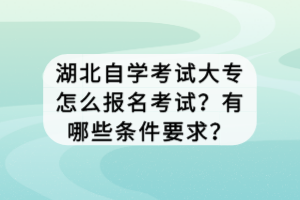 湖北自學考試大專怎么報名考試？有哪些條件要求？