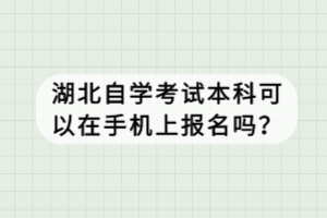 湖北自學考試本科可以在手機上報名嗎？