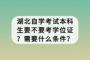 湖北自學考試本科生要不要考學位證？需要什么條件？