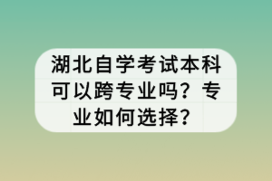 湖北自學(xué)考試本科可以跨專業(yè)嗎？專業(yè)如何選擇？