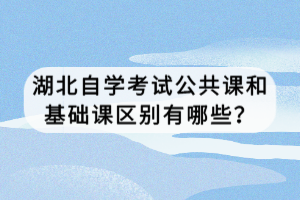 湖北自學(xué)考試公共課和基礎(chǔ)課區(qū)別有哪些？