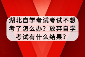 湖北自學(xué)考試考試不想考了怎么辦？放棄自學(xué)考試有什么結(jié)果？