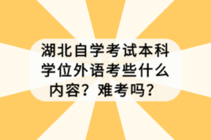 湖北自學(xué)考試本科學(xué)位外語考些什么內(nèi)容？難考嗎？