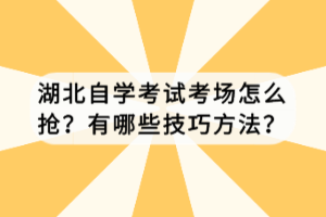 湖北自學(xué)考試考場怎么搶？有哪些技巧方法？