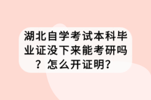 湖北自學(xué)考試本科畢業(yè)證沒下來能考研嗎？怎么開證明？