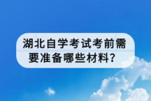 湖北自學(xué)考試考前需要準(zhǔn)備哪些材料？