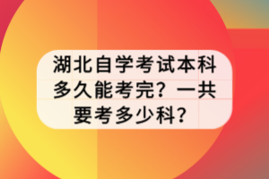 湖北自學考試本科多久能考完？一共要考多少科？