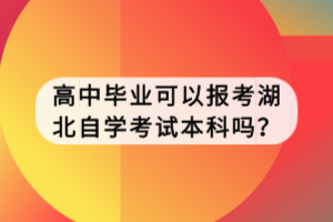 高中畢業(yè)可以報考湖北自學考試本科嗎？