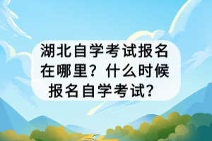 湖北自學考試報名在哪里？什么時候報名自學考試？