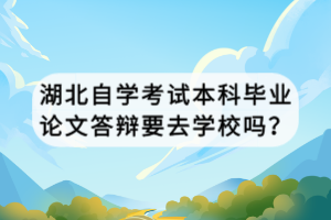 湖北自學考試本科畢業(yè)論文答辯要去學校嗎？