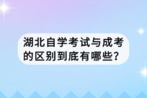 湖北自學(xué)考試與成考的區(qū)別到底有哪些？