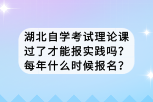 湖北自學考試理論課過了才能報實踐嗎？每年什么時候報名？