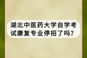 湖北中醫(yī)藥大學自學考試康復專業(yè)停招了嗎？