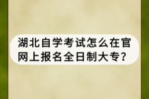 湖北自學(xué)考試怎么在官網(wǎng)上報(bào)名全日制大專？