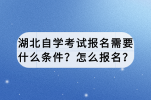 湖北自學(xué)考試報(bào)名需要什么條件？怎么報(bào)名？