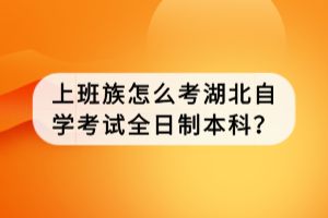 上班族怎么考湖北自學(xué)考試全日制本科？