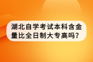 湖北自學(xué)考試本科含金量比全日制大專高嗎？