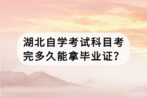 湖北自學考試科目考完多久能拿畢業(yè)證？