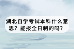 湖北自學(xué)考試本科什么意思？能報(bào)全日制的嗎？