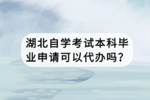 湖北自學考試本科畢業(yè)申請可以代辦嗎？