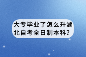 大專畢業(yè)了怎么升湖北自考全日制本科？