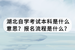 湖北自學(xué)考試本科是什么意思？報名流程是什么？