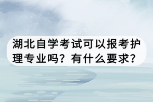 湖北自學(xué)考試可以報(bào)考護(hù)理專業(yè)嗎？有什么要求？