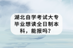 湖北自學(xué)考試大專畢業(yè)想讀全日制本科，能報(bào)嗎？