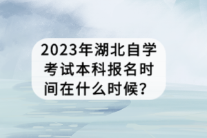 2023年湖北自學(xué)考試本科報(bào)名時(shí)間在什么時(shí)候？