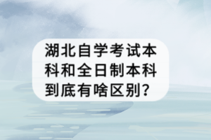 湖北自學(xué)考試本科和全日制本科到底有啥區(qū)別？