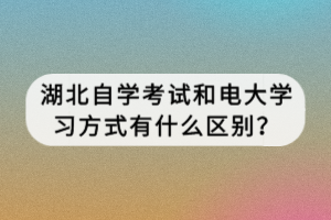 湖北自學考試和電大學習方式有什么區(qū)別？